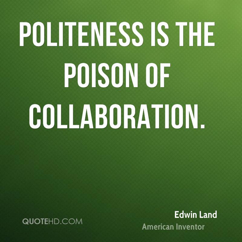 Politeness is the poison of collaboration. Edwin Land