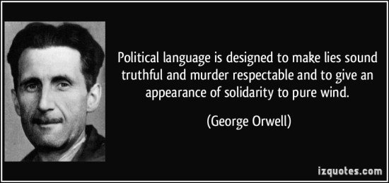 Political language… is designed to make lies sound truthful and murder respectable, and to give an appearance of solidity to pure wind. George Orwell
