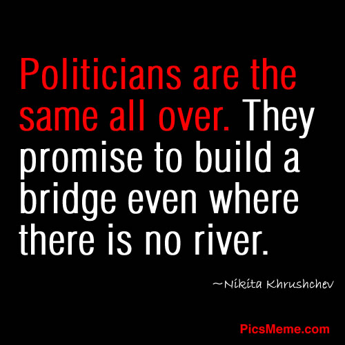 Politicians are the same all over. They promise to build bridges even when there are no rivers. Nikita Khrushchev
