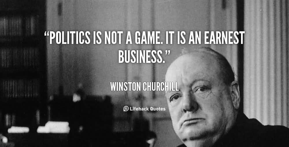 Politics Is Not A Game It Is An Earnest Business. WInston Churchill