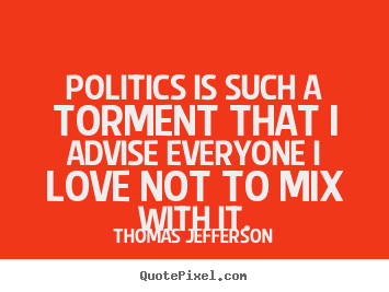 Politics Is Such A Torment That I Advise Everyone I Love Not To Mis With It. Thomas Jefferson