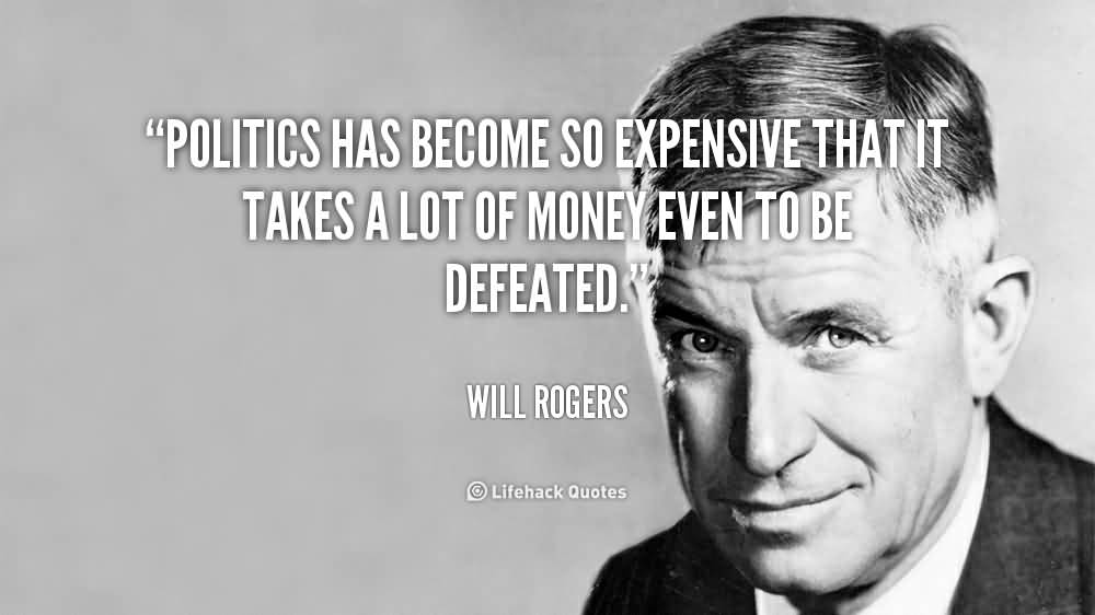 Politics has become so expensive that it takes a lot of money even to be defeated. Will Rogers
