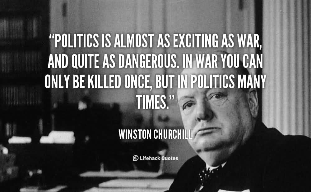 Politics is almost as exciting as war, and quite as dangerous. In war you can only be killed once, but in politics many times. Winston Churchill