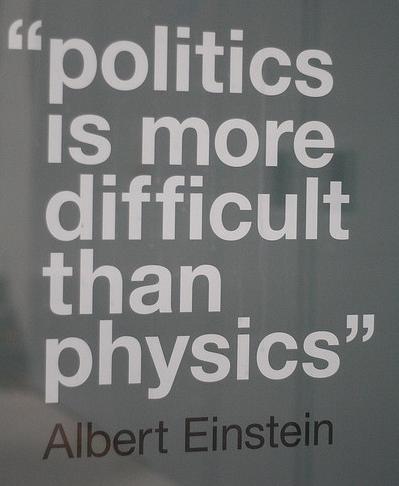 Politics is more difficult than physics. Albert Einstein