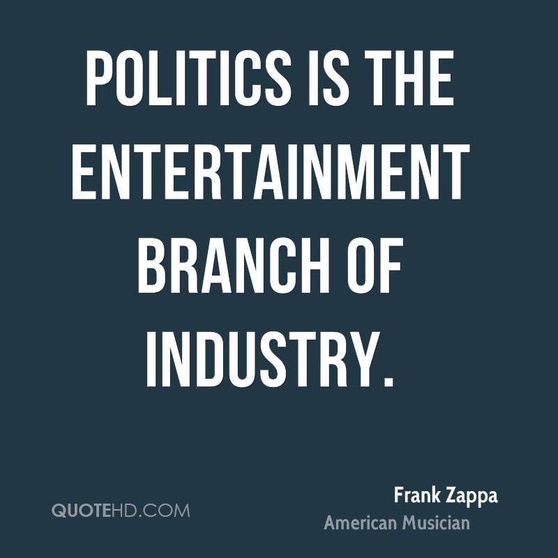 Politics is the entertainment branch of industry. Frank Zappa