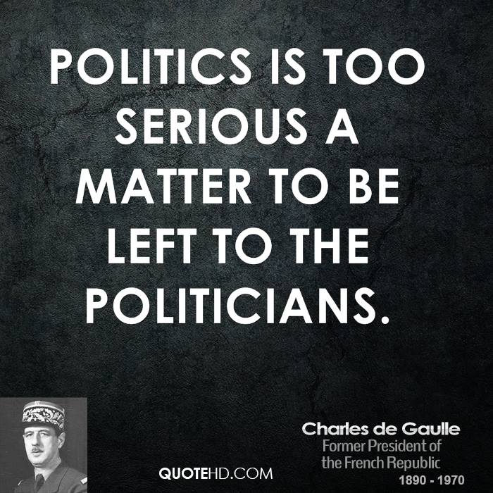 Politics is too serious a matter to be left to the politicians. Charles de Gaulle