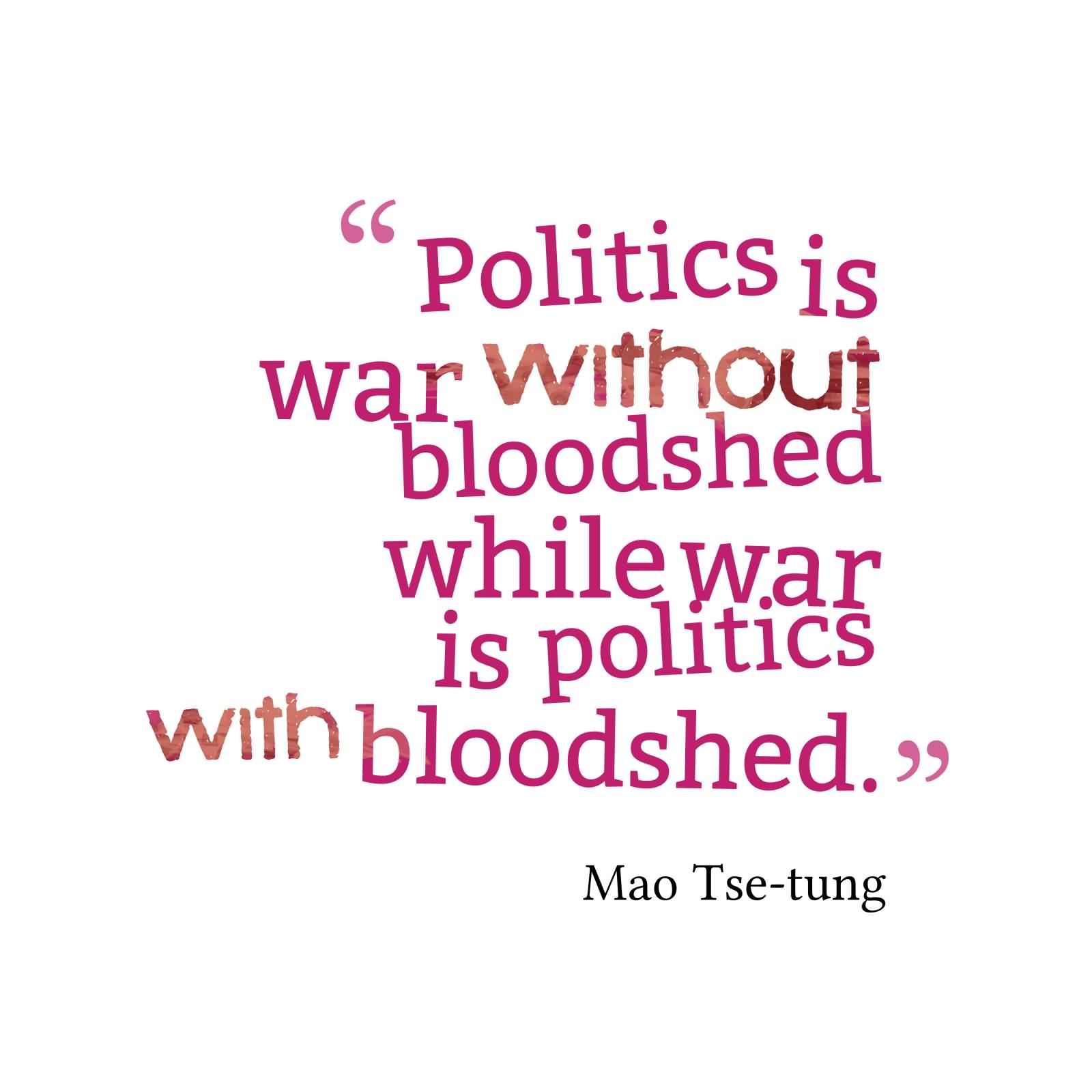 Politics is war without bloodshed while war is politics with bloodshed. Mao Tse-Tung