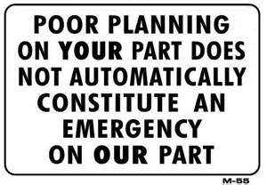 Poor Planning on your part does not automatically constitute an Emergency on our part