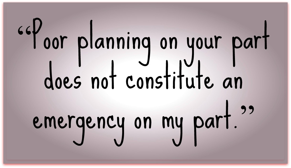 Poor Planning on your part does not constitute an emergency on my part