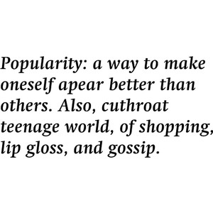 Popularity a way to make oneself appear better than others. Also, cutthroat teenage world of shopping, lip gloss, and gossip