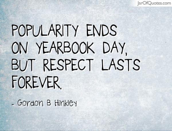 Popularity ends on yearbook day, but respect lasts forever. Gordon B Hinkley