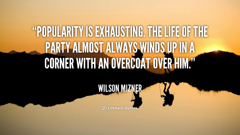 Popularity is exhausting. The life of the party almost always winds up in a corner with an overcoat over him. Wilson Mizner