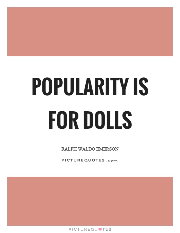 Popularity is for dolls. Ralph Waldo Emerson