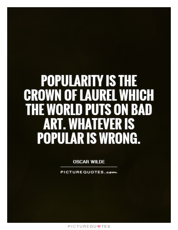 Popularity is the crown of laurel which the world puts on bad art. Whatever is popular is wrong. Oscar Wilde