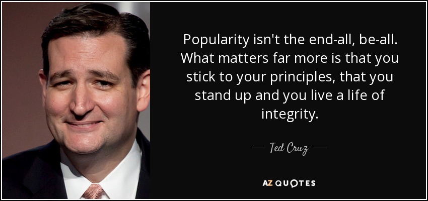Popularity isn't the end-all, be-all. What matters far more is that you stick to your principles, that you stand up...  Ted Cruz