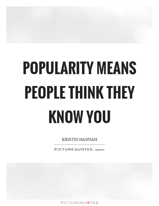Popularity means people think they know you. Kristin Hannah