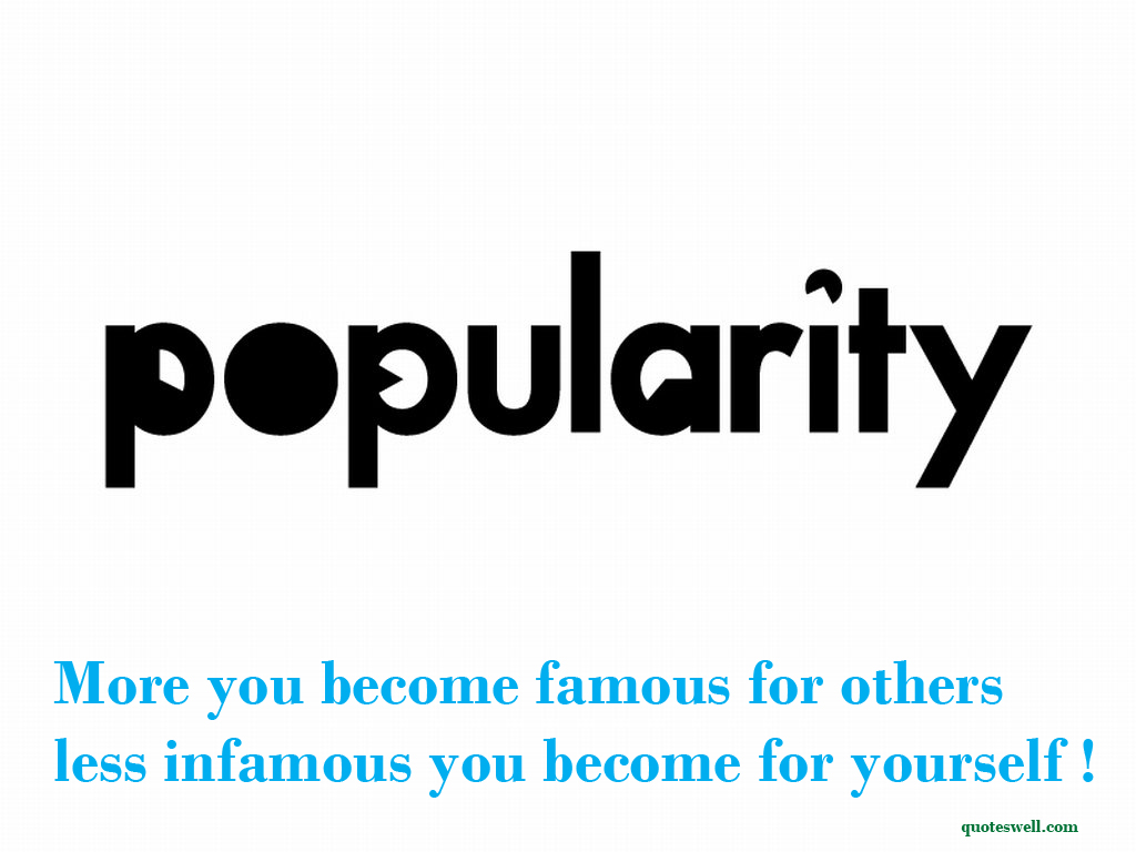Popularity more you become famous for others less infamous you become for yourself
