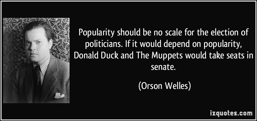 Popularity should be no scale for the election of politicians. If it would depend on popularity, Donald Duck and The Muppets would take seats in senate. Orson Welles