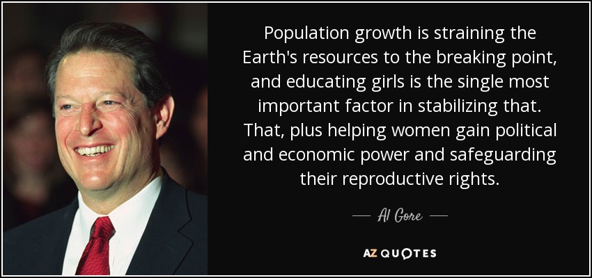Population growth is straining the Earth's resources to the breaking point, and educating girls is the single most important factor in stablizing that.... Al Gore