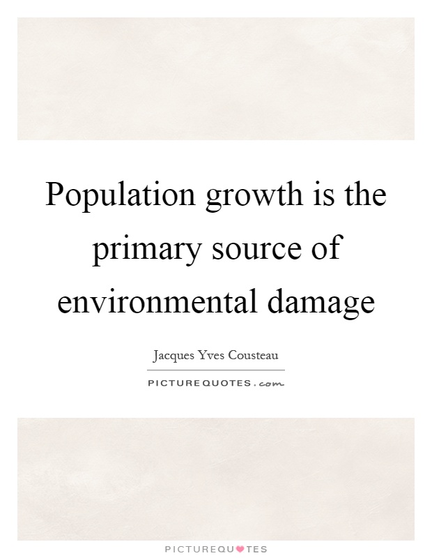 Population growth is the primary source of environmental damage. Jacques Yves Cousteau