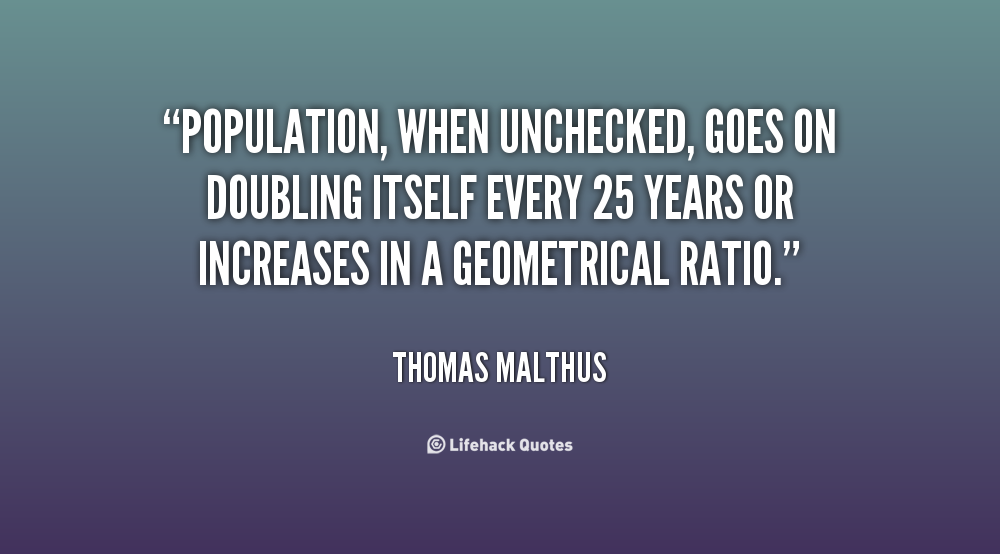 Population, when unchecked, goes on doubling itself every 25 years or increases in a geometrical ratio. Thomas Malthus