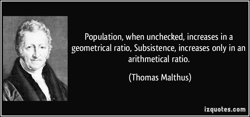 Population, when unchecked, increases in a geometrical ratio, Subsistence, increases only in an arithmetical ratio. Thomas Malthus