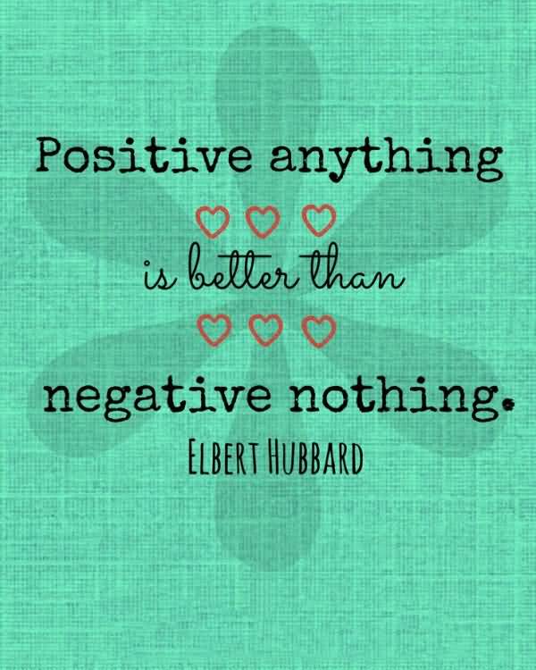 Positive anything is better than negative nothing. Elbert Hubbard