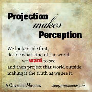 Projection makes perception - we look inside first what kind of the world we want to see and then project that world outside making it the truth as we see it