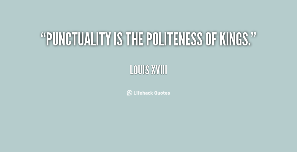 Punctuality is the politeness of kings. Louis XVIII