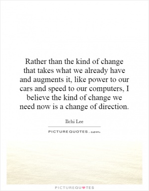 Rather than the kind of change that takes what we already have and augments it, like power to our cars and speed to our computers, I believe the kind of change … Elchi Lee