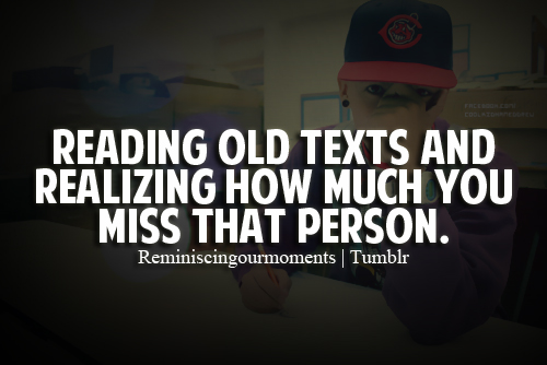 Reading old texts and realizing how much you miss that person.