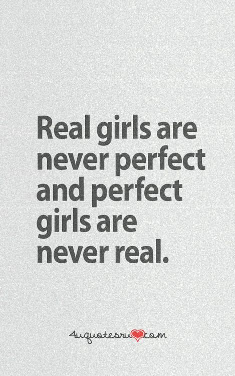 Real girls are never perfect and perfect girls are never real.