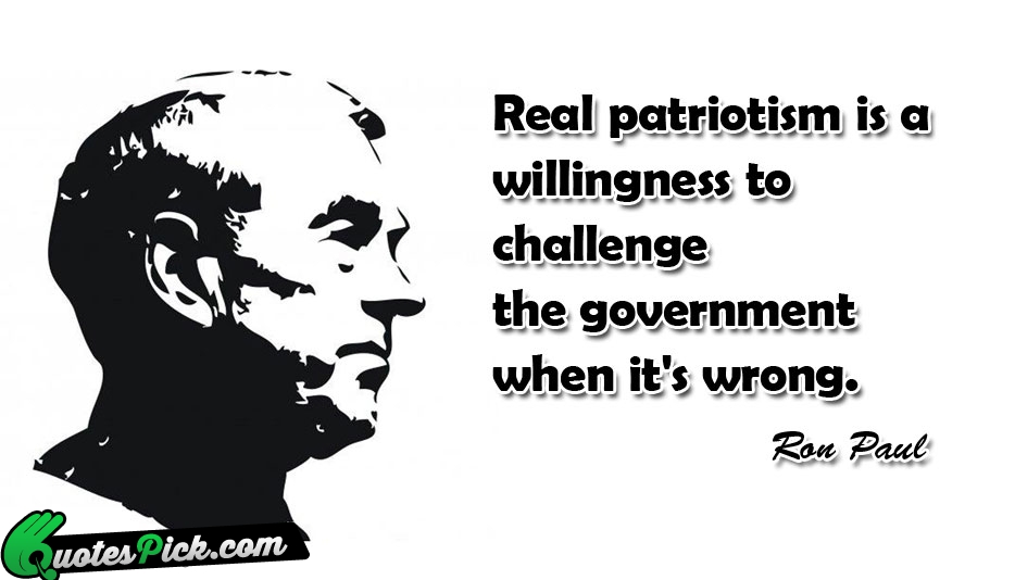 Real patriotism is a willingness to challenge the government when it's wrong. Ron Paul