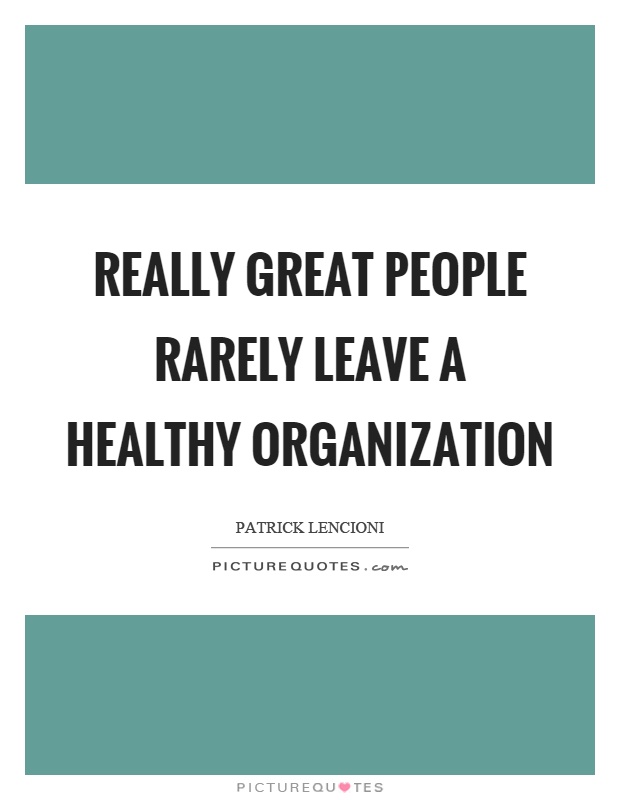 Really great people rarely leave a healthy organization. Patrick Lencioni