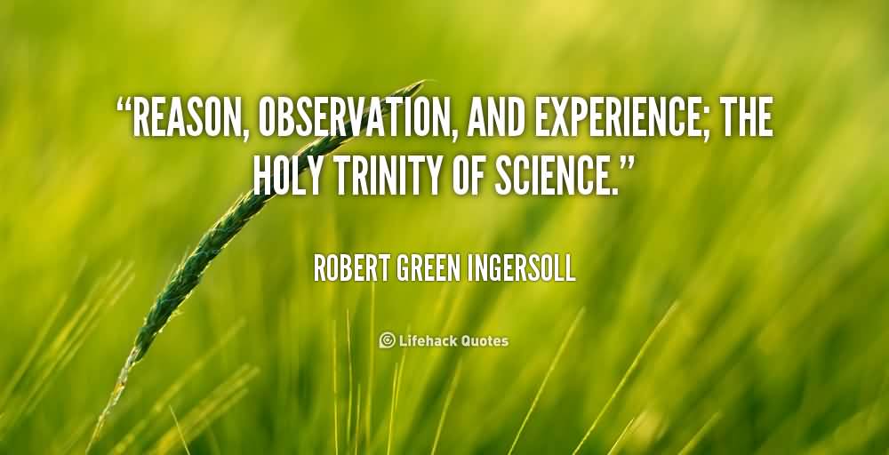 Reason, observation, and experience; the holy trinity of science. Robert Green Ingersoll
