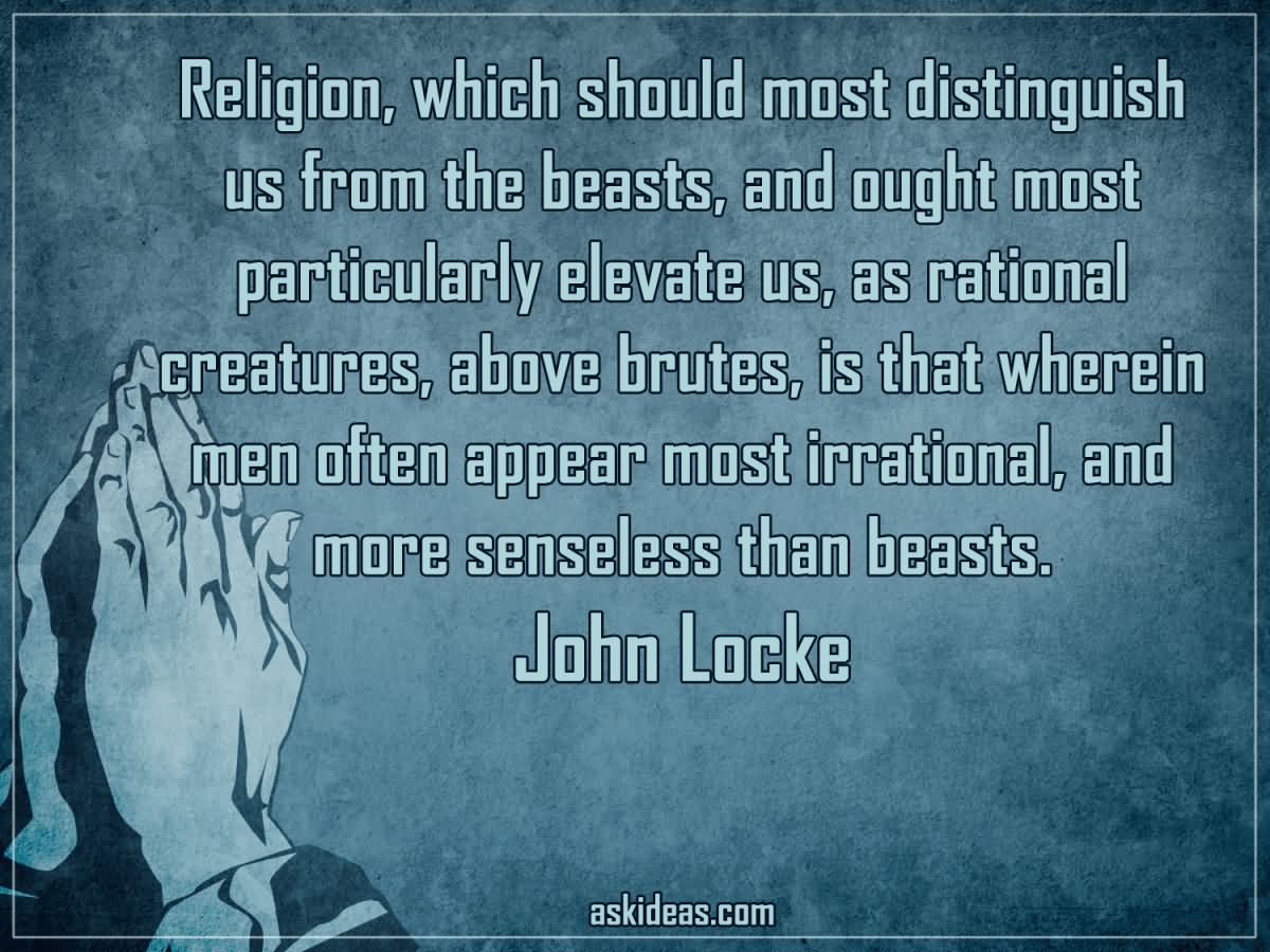 Religion, which should most distinguish us from the beasts, and ought most particularly elevate us, as rational creatures, above brutes, is that wherein men often appear most irrational, and more senseless than beasts.