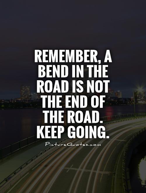 Remember a bend in the road is not the end of the road. Keep Going.