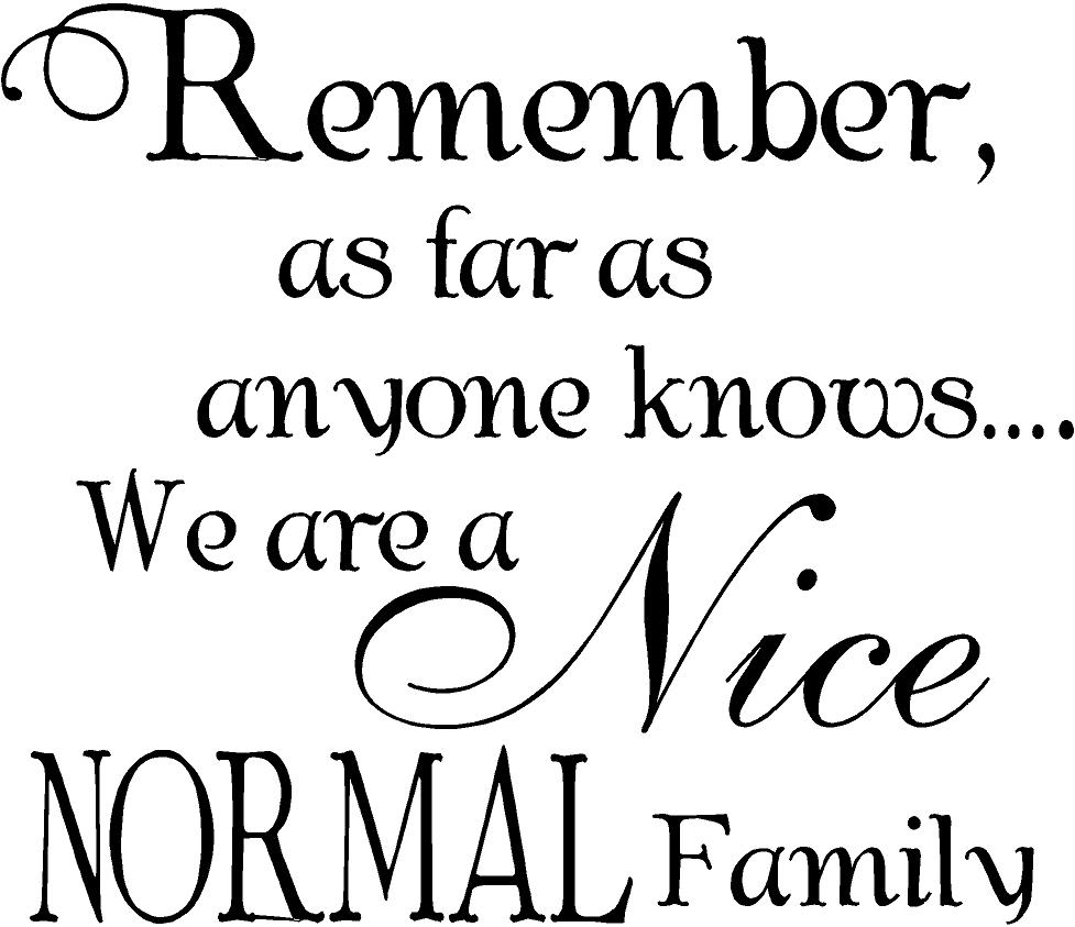 Remember as far as anyone knows… we are a nice normal family