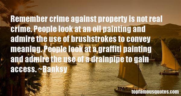 Remember crime against property is not real crime. People look at an oil painting and admire the use of brushstrokes to convey meaning. People look at a … Banksy