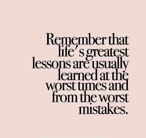 Remember that life’s greatest lessons are usually learned at the worst times and from the worst mistakes