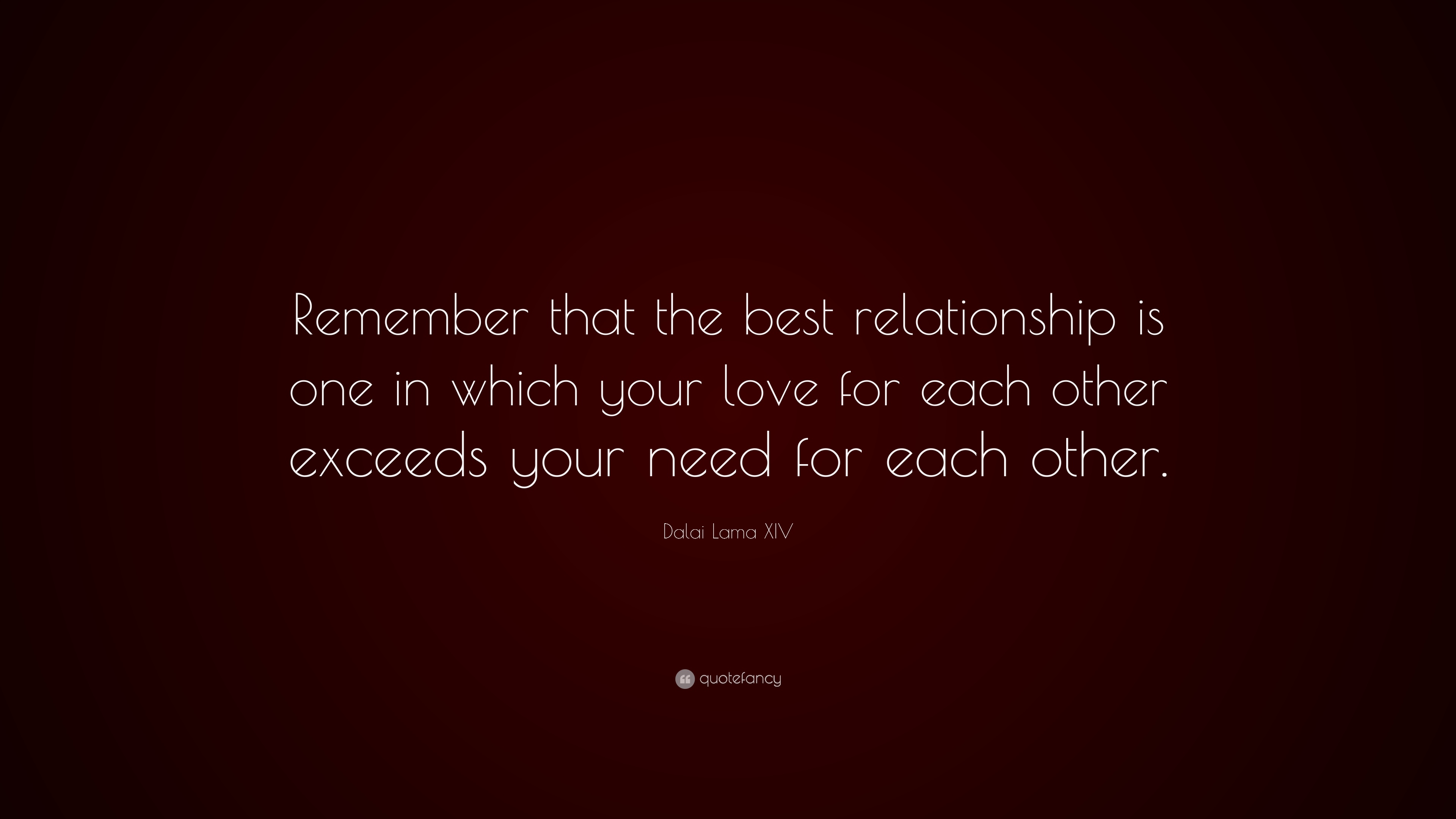 Remember that the best relationship is one in which your love for each other exceeds your need for each other. Dalai Lama XIV