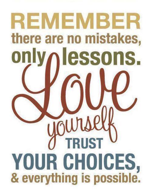 Remember there are no mistakes, only lessons. Love yourself, trust your choices and everything is possible
