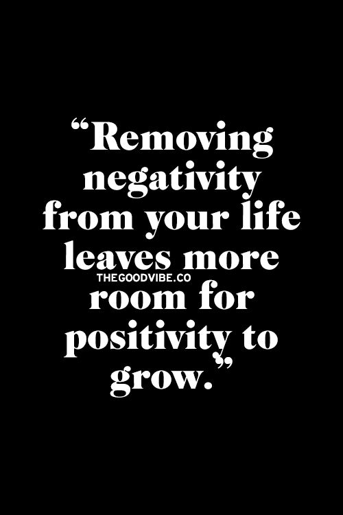 Removing negativity from your life leaves more room for positivity to grow