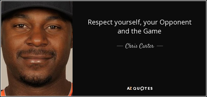 Respect yourself, your Opponent and the Game. Chris Carter