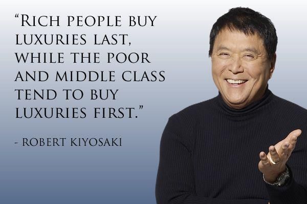 Rich people buy luxuries last, while the poor and middle class tend to buy luxuries first. Robert Kiyosaki