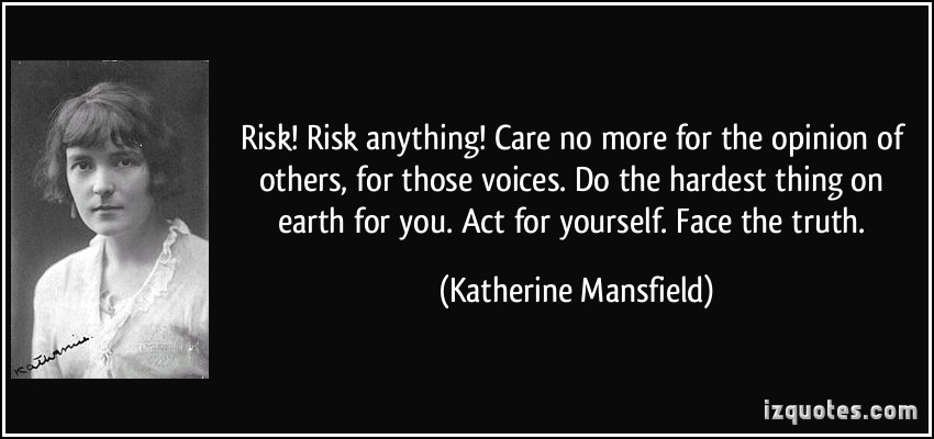 Risk! Risk anything! Care no more for the opinions of others, for those voices. Do the hardest thing on earth for you. Act for yourself. Face the truth. Katherine Mansfield