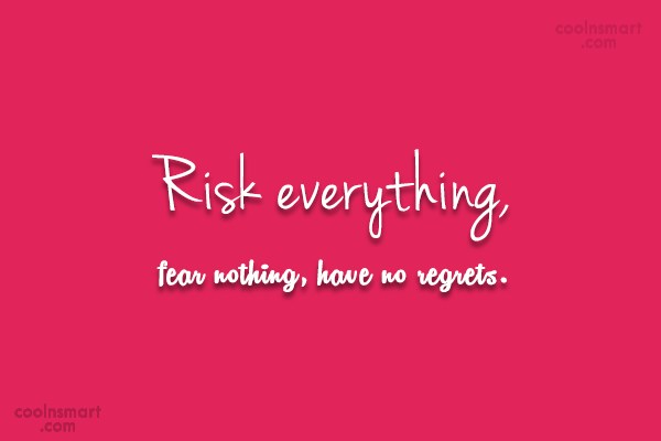 Risk everything, fear nothing, have no regrets