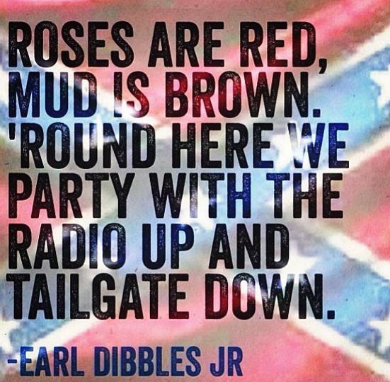 Roses are red, mud is brown. Round here we party with the radio up and tailgate down. Earl Dibbles Jr