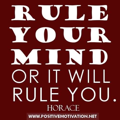 Rule your mind or it will rule you. Horace