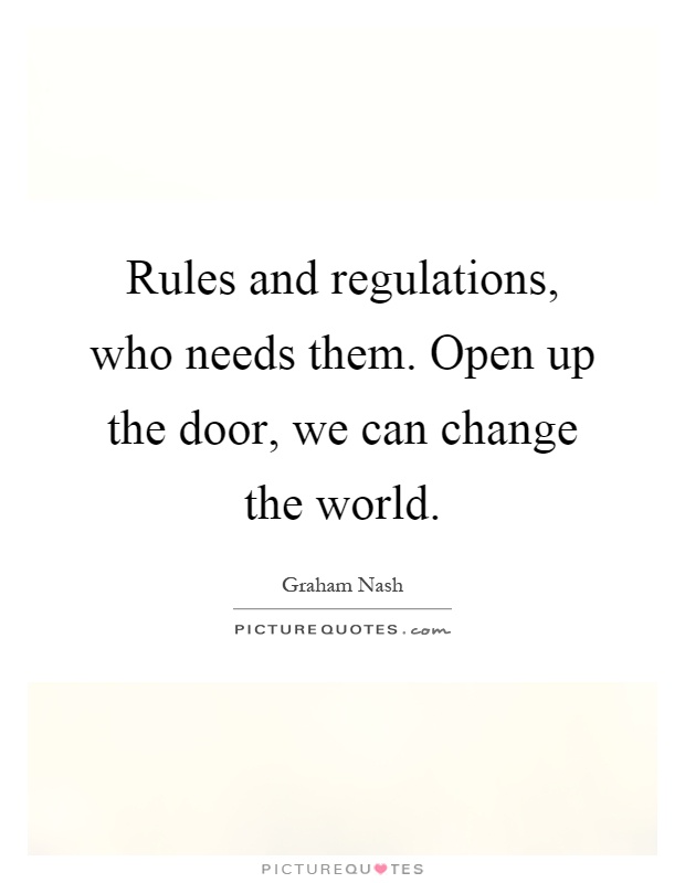 Rules and regulations, who needs them. Open up the door, we can change the world. Graham Nash